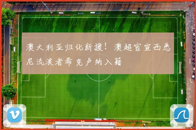 澳大利亚归化新援！澳超官宣西悉尼流浪者希克卢纳入籍