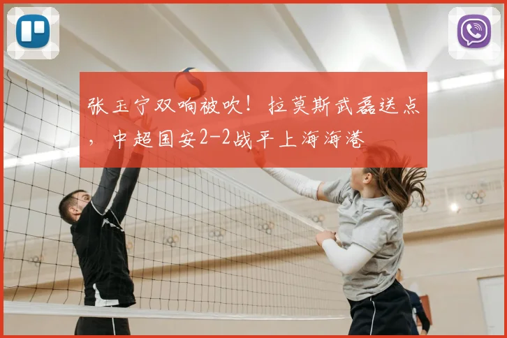 张玉宁双响被吹！拉莫斯武磊送点，中超国安2-2战平上海海港