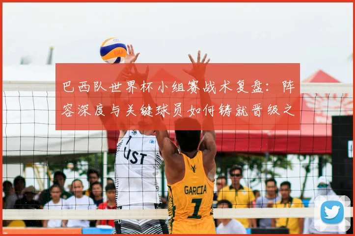 巴西队世界杯小组赛战术复盘:阵容深度与关键球员如何铸就晋级之路