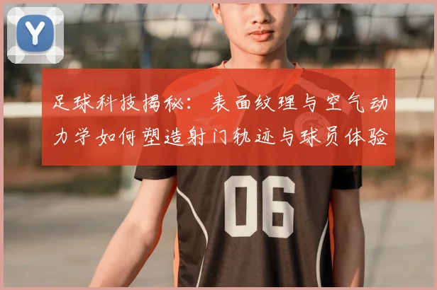 足球科技揭秘:表面纹理与空气动力学如何塑造射门轨迹与球员体验