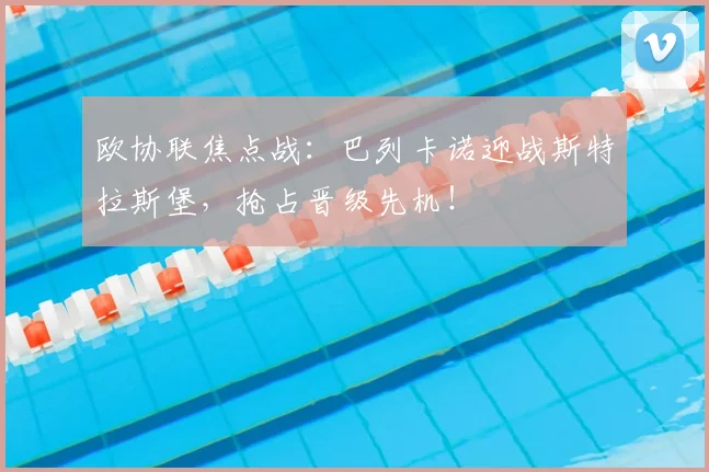 欧协联焦点战：巴列卡诺迎战斯特拉斯堡，抢占晋级先机！