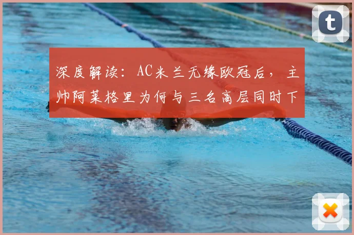 深度解读：AC米兰无缘欧冠后，主帅阿莱格里为何与三名高层同时下课？