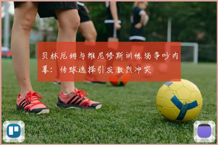 贝林厄姆与维尼修斯训练场争吵内幕：传球选择引发激烈冲突