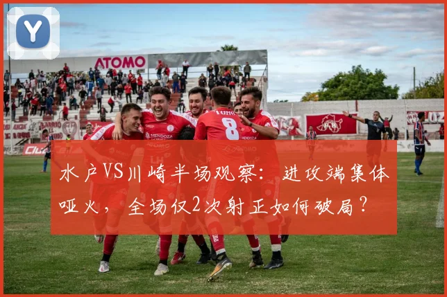 水户VS川崎半场观察:进攻端集体哑火,全场仅2次射正如何破局?