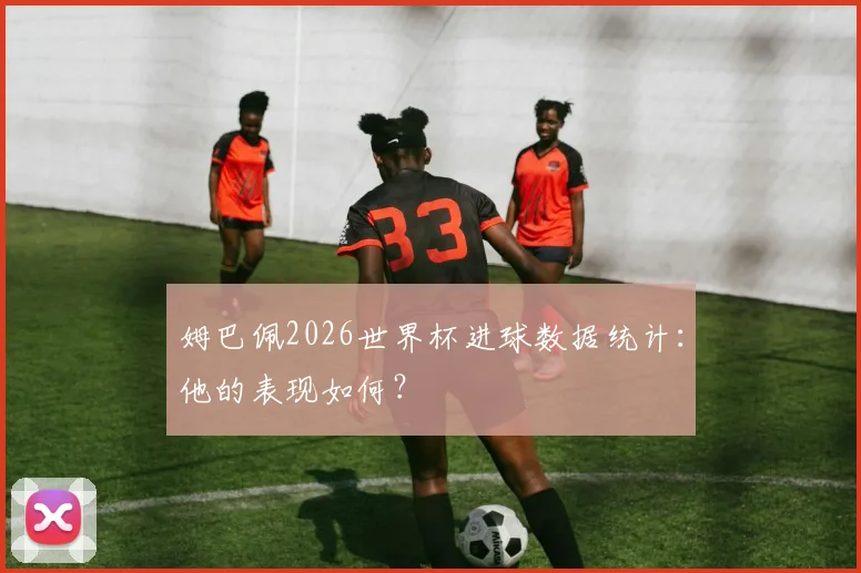 姆巴佩2026世界杯进球数据统计:他的表现如何?