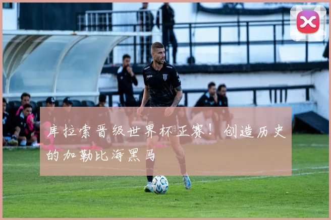 库拉索晋级世界杯正赛！创造历史的加勒比海黑马