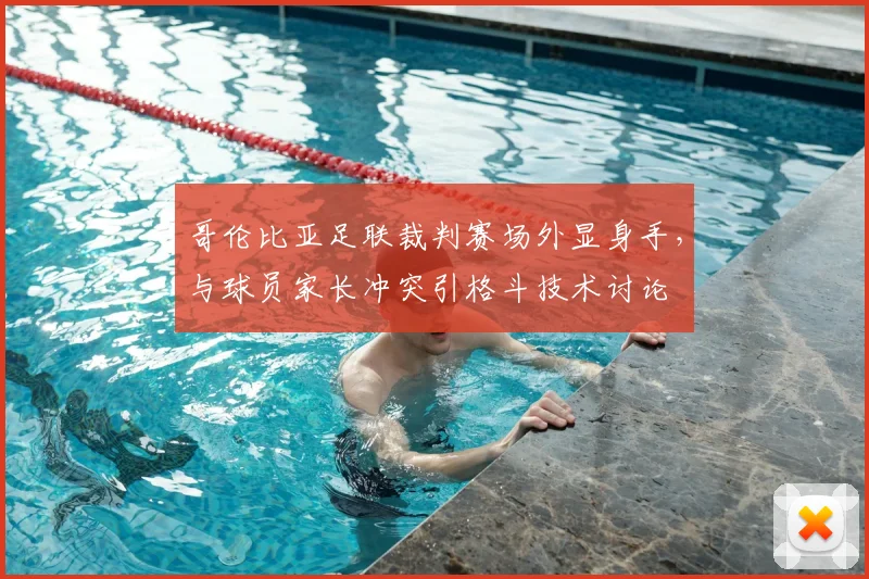 哥伦比亚足联裁判赛场外显身手,与球员家长冲突引格斗技术讨论