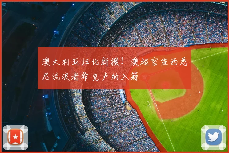 澳大利亚归化新援！澳超官宣西悉尼流浪者希克卢纳入籍