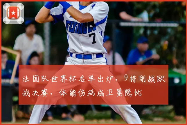 法国队世界杯名单出炉，9将刚战欧战决赛，体能伤病成卫冕隐忧