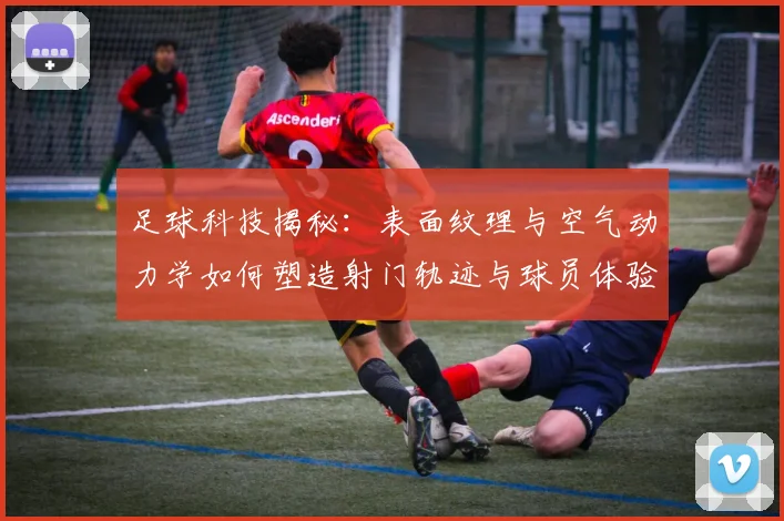 足球科技揭秘：表面纹理与空气动力学如何塑造射门轨迹与球员体验