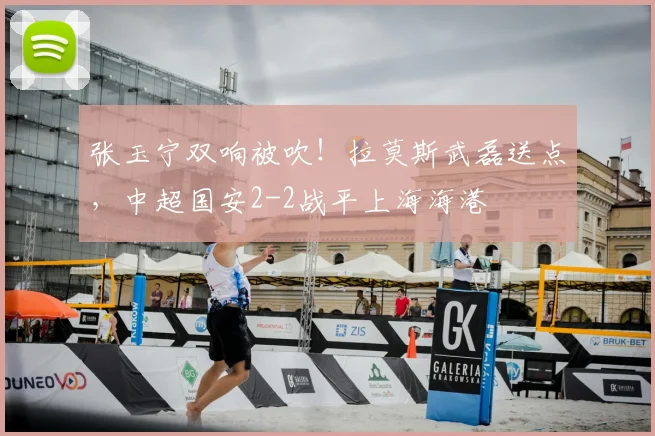 张玉宁双响被吹！拉莫斯武磊送点，中超国安2-2战平上海海港